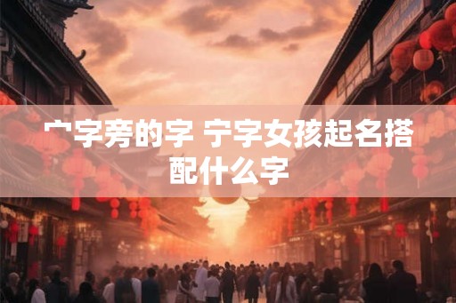 宀字旁的字 宁字女孩起名搭配什么字 宀字旁的字 宁字女孩起名搭配什么字