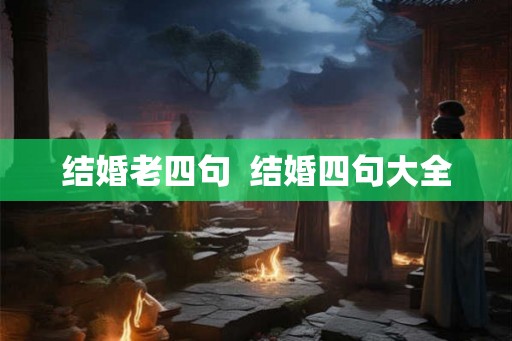结婚老四句 结婚四句大全 结婚老四句 结婚四句大全