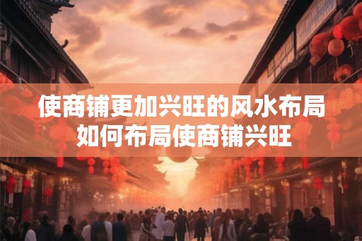 使商铺更加兴旺的风水布局 如何布局使商铺兴旺