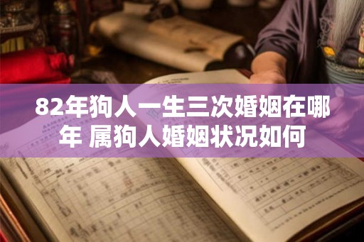 82年狗人一生三次婚姻在哪年 属狗人婚姻状况如何 82年狗人一生三次婚姻在哪年 属狗人婚姻状况如何