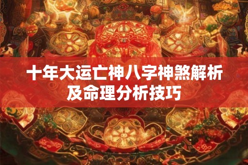 十年大运亡神八字神煞解析及命理分析技巧