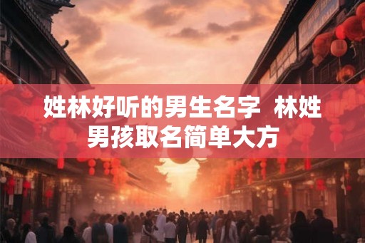 姓林好听的男生名字  林姓男孩取名简单大方