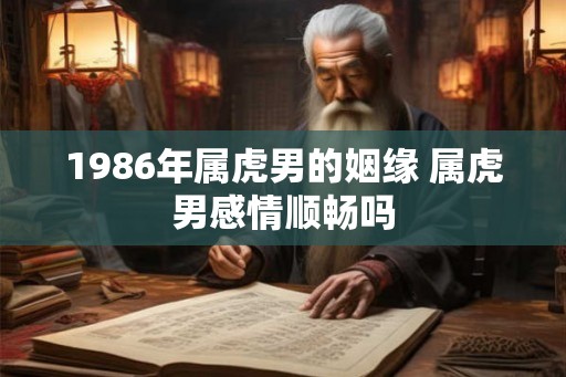 1986年属虎男的姻缘 属虎男感情顺畅吗