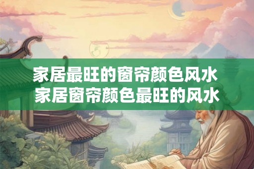 家居最旺的窗帘颜色风水 家居窗帘颜色最旺的风水