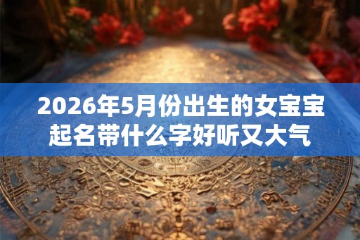 2026年5月份出生的女宝宝起名带什么字好听又大气