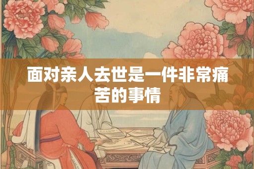 面对亲人去世是一件非常痛苦的事情 面对亲人去世是一件非常痛苦的事情
