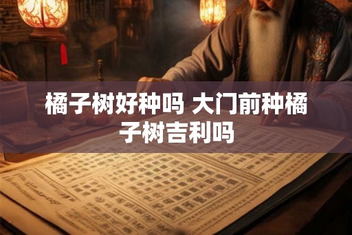 橘子树好种吗 大门前种橘子树吉利吗