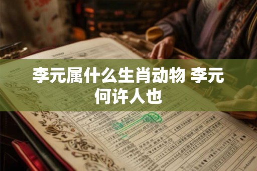 李元属什么生肖动物 李元何许人也