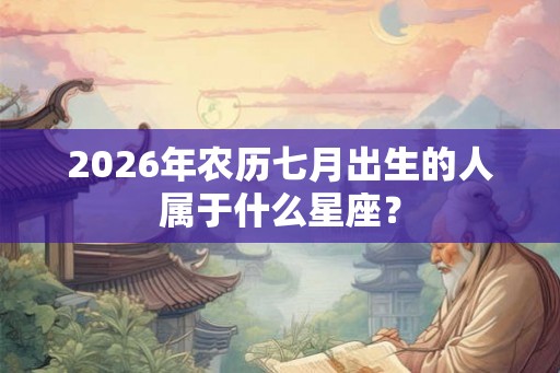 2026年农历七月出生的人属于什么星座？