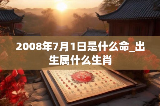 2008年7月1日是什么命_出生属什么生肖 2008年7月1日是什么命_出生属什么生肖