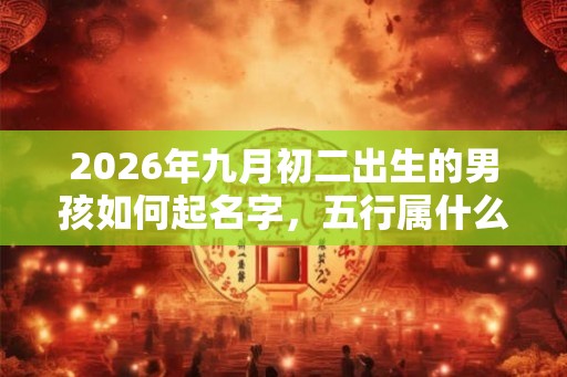 2026年九月初二出生的男孩如何起名字，五行属什么