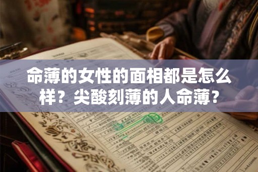 命薄的女性的面相都是怎么样？尖酸刻薄的人命薄？