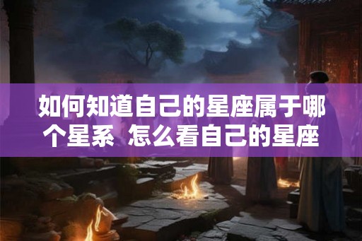 如何知道自己的星座属于哪个星系  怎么看自己的星座属于什么星座
