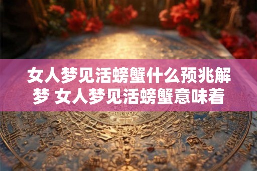 女人梦见活螃蟹什么预兆解梦 女人梦见活螃蟹意味着什么