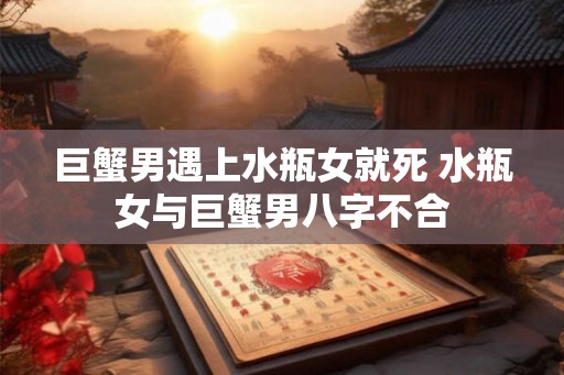 巨蟹男遇上水瓶女就死 水瓶女与巨蟹男八字不合