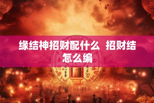 缘结神招财配什么  招财结怎么编