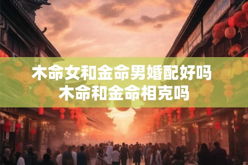 木命女和金命男婚配好吗 木命和金命相克吗