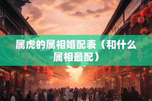 属虎的属相婚配表（和什么属相最配）