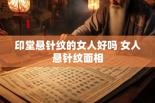 印堂悬针纹的女人好吗 女人悬针纹面相