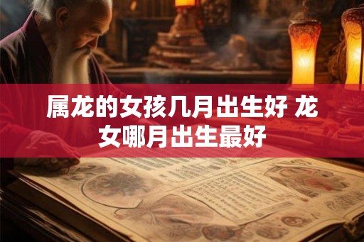 属龙的女孩几月出生好 龙女哪月出生最好