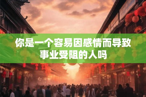 你是一个容易因感情而导致事业受阻的人吗