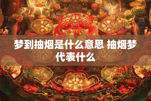 梦到抽烟是什么意思 抽烟梦代表什么