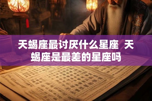 天蝎座最讨厌什么星座  天蝎座是最差的星座吗