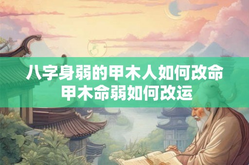 八字身弱的甲木人如何改命 甲木命弱如何改运