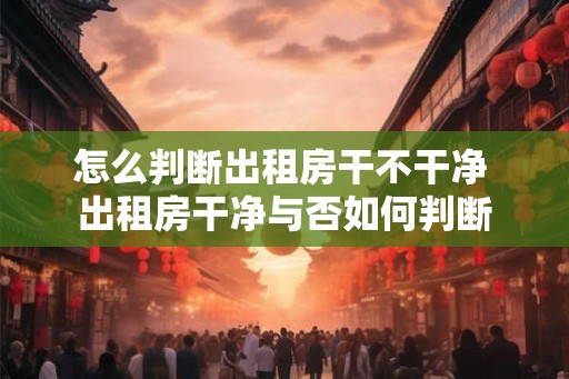 怎么判断出租房干不干净 出租房干净与否如何判断