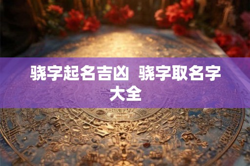 骁字起名吉凶  骁字取名字大全