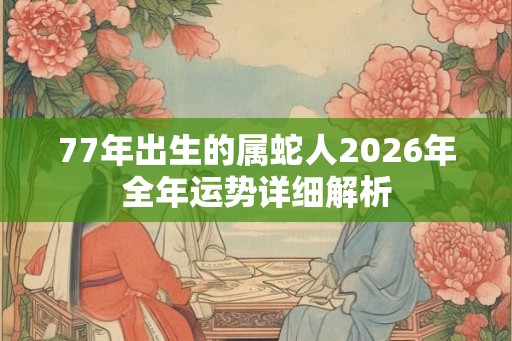 77年出生的属蛇人2026年全年运势详细解析