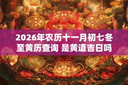 2026年农历十一月初七冬至黄历查询 是黄道吉日吗