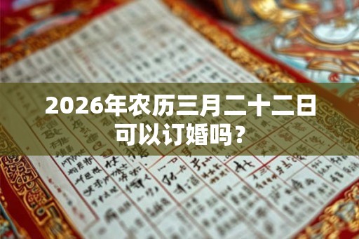 2026年农历三月二十二日可以订婚吗？