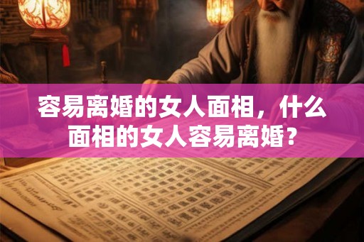 容易离婚的女人面相，什么面相的女人容易离婚？
