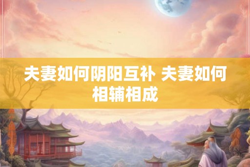 夫妻如何阴阳互补 夫妻如何相辅相成