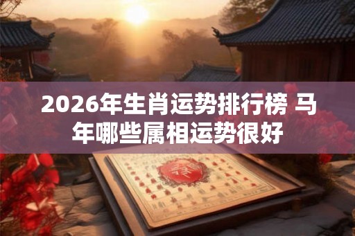 2026年生肖运势排行榜 马年哪些属相运势很好
