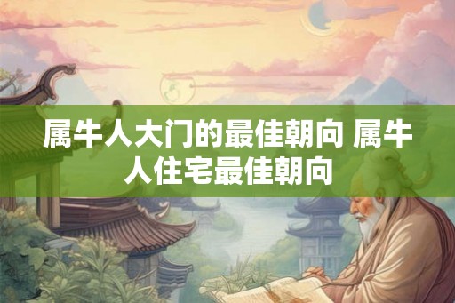 属牛人大门的最佳朝向 属牛人住宅最佳朝向