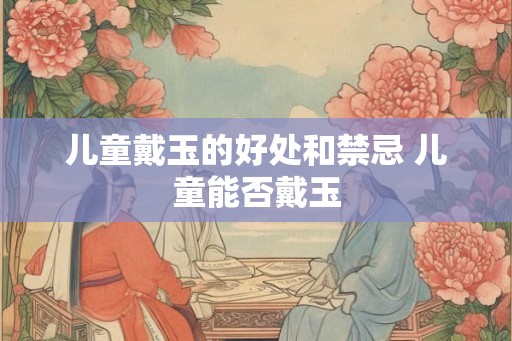 儿童戴玉的好处和禁忌 儿童能否戴玉