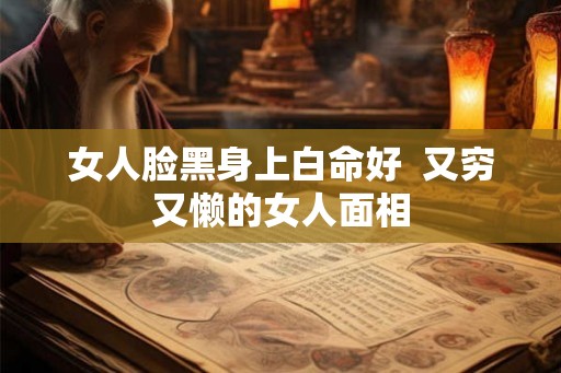 女人脸黑身上白命好  又穷又懒的女人面相