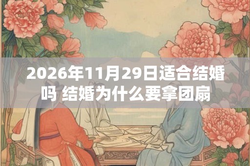 2026年11月29日适合结婚吗 结婚为什么要拿团扇