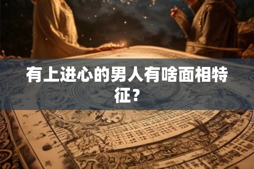 有上进心的男人有啥面相特征？
