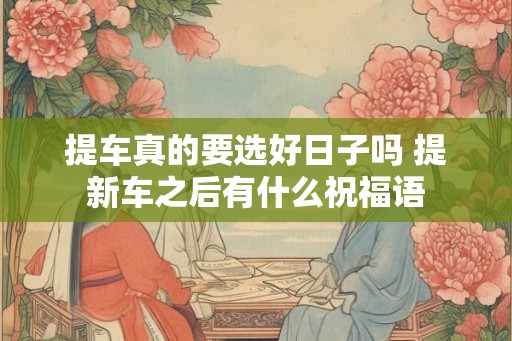 提车真的要选好日子吗 提新车之后有什么祝福语