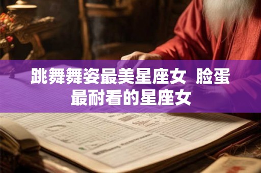 跳舞舞姿最美星座女  脸蛋最耐看的星座女