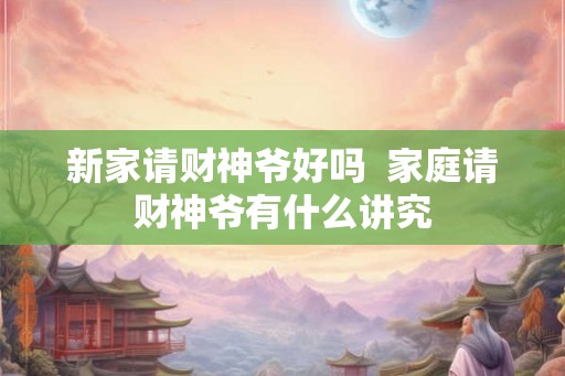 新家请财神爷好吗  家庭请财神爷有什么讲究
