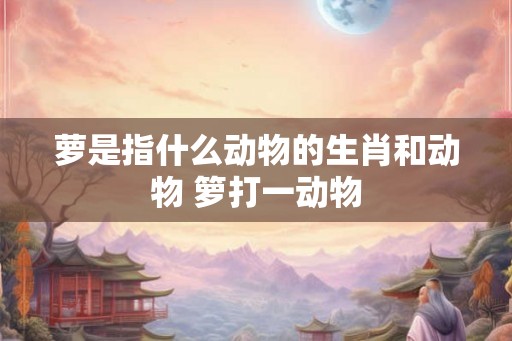 萝是指什么动物的生肖和动物 箩打一动物