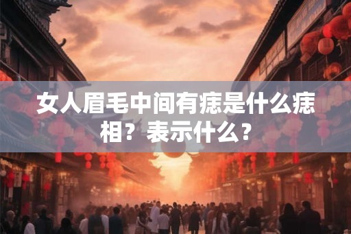 女人眉毛中间有痣是什么痣相？表示什么？