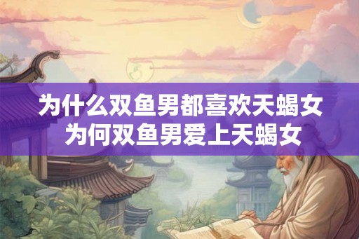 为什么双鱼男都喜欢天蝎女 为何双鱼男爱上天蝎女