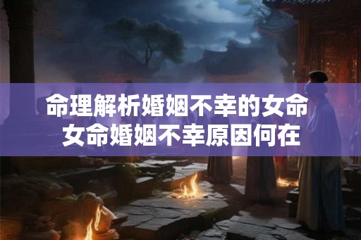 命理解析婚姻不幸的女命 女命婚姻不幸原因何在