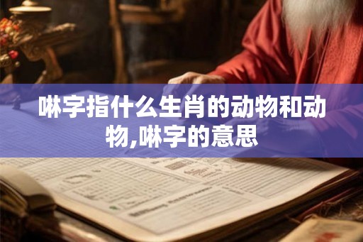 啉字指什么生肖的动物和动物,啉字的意思