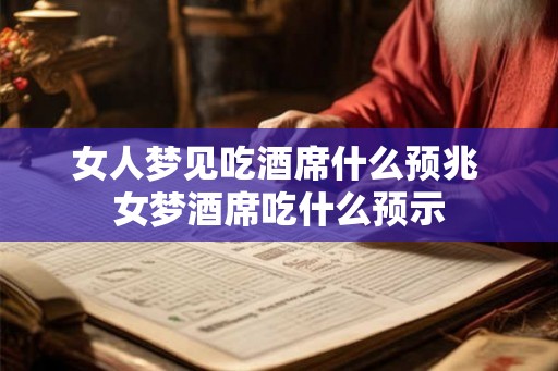 女人梦见吃酒席什么预兆 女梦酒席吃什么预示 女人梦见吃酒席什么预兆 女梦酒席吃什么预示